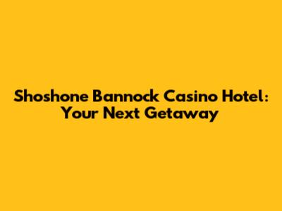 Shoshone Bannock Casino Hotel: Your Next Getaway