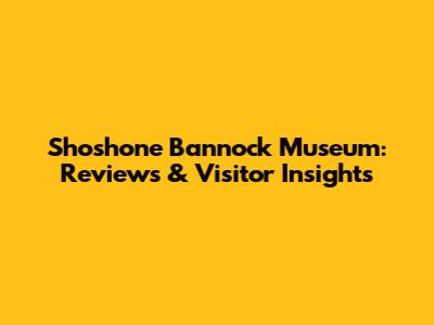 Shoshone Bannock Museum: Reviews & Visitor Insights