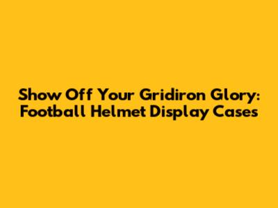 Show Off Your Gridiron Glory: Football Helmet Display Cases