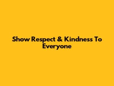 Show Respect & Kindness To Everyone