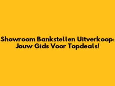 Showroom Bankstellen Uitverkoop: Jouw Gids Voor Topdeals!