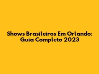 Shows Brasileiros Em Orlando: Guia Completo 2023
