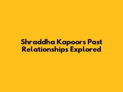 Shraddha Kapoor's Past Relationships Explored