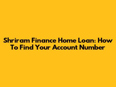 Shriram Finance Home Loan: How To Find Your Account Number