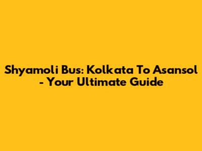 Shyamoli Bus: Kolkata To Asansol - Your Ultimate Guide