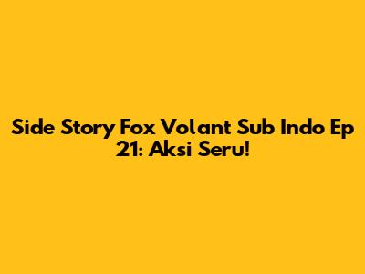Side Story Fox Volant Sub Indo Ep 21: Aksi Seru!