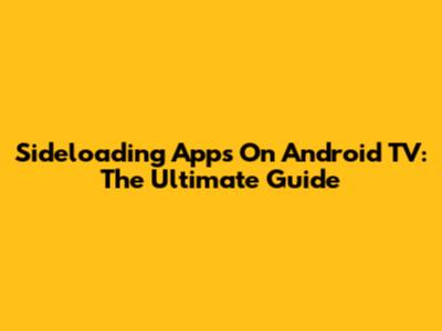 Sideloading Apps On Android TV: The Ultimate Guide