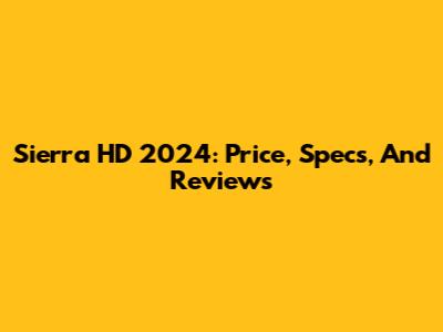 Sierra HD 2024: Price, Specs, And Reviews