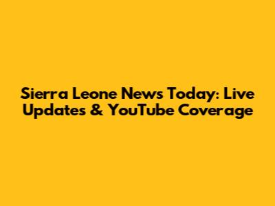 Sierra Leone News Today: Live Updates & YouTube Coverage