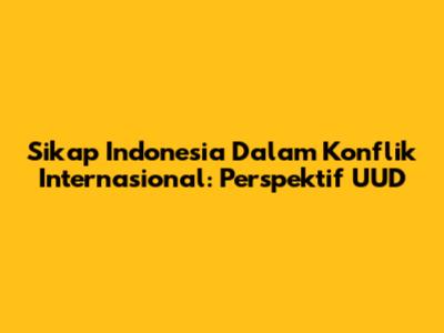 Sikap Indonesia Dalam Konflik Internasional: Perspektif UUD