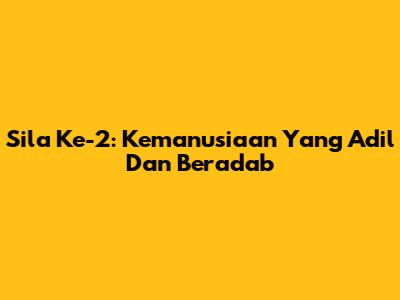 Sila Ke-2: Kemanusiaan Yang Adil Dan Beradab