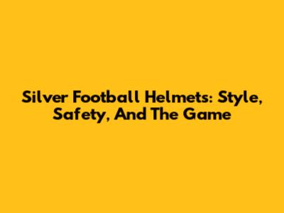 Silver Football Helmets: Style, Safety, And The Game