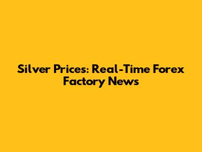 Silver Prices: Real-Time Forex Factory News