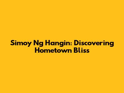 Simoy Ng Hangin: Discovering Hometown Bliss