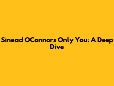 Sinead O'Connor's 'Only You': A Deep Dive