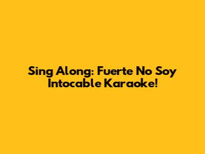 Sing Along: Fuerte No Soy Intocable Karaoke!