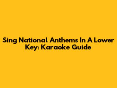 Sing National Anthems In A Lower Key: Karaoke Guide
