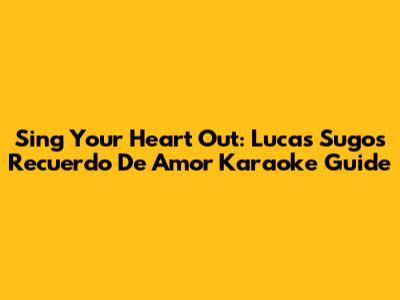 Sing Your Heart Out: Lucas Sugo's 'Recuerdo De Amor' Karaoke Guide