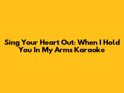 Sing Your Heart Out: When I Hold You In My Arms Karaoke