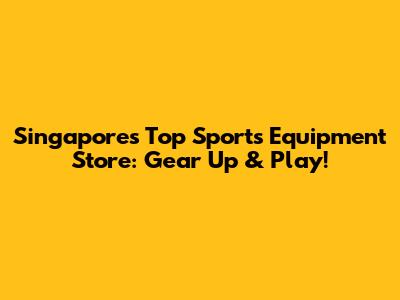 Singapore's Top Sports Equipment Store: Gear Up & Play!