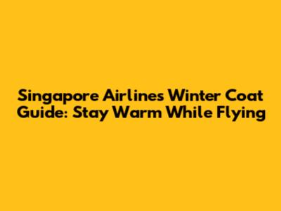 Singapore Airlines Winter Coat Guide: Stay Warm While Flying