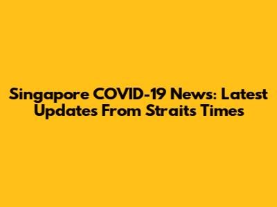 Singapore COVID-19 News: Latest Updates From Straits Times