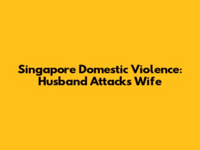 Singapore Domestic Violence: Husband Attacks Wife