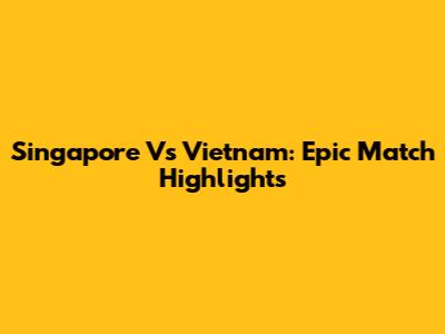 Singapore Vs Vietnam: Epic Match Highlights
