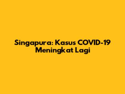 Singapura: Kasus COVID-19 Meningkat Lagi