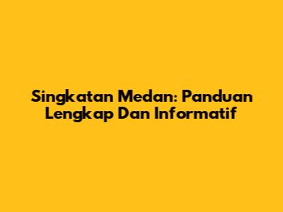Singkatan Medan: Panduan Lengkap Dan Informatif