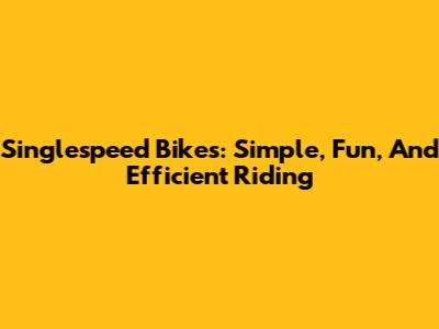 Singlespeed Bikes: Simple, Fun, And Efficient Riding