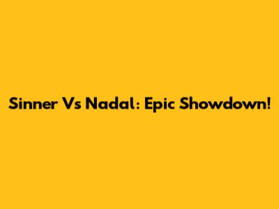 Sinner Vs Nadal: Epic Showdown!
