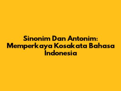 Sinonim Dan Antonim: Memperkaya Kosakata Bahasa Indonesia