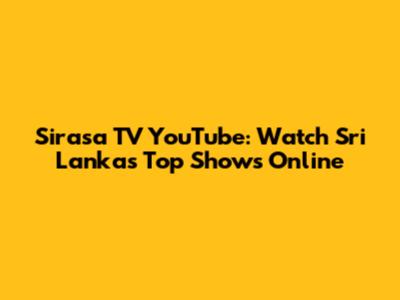 Sirasa TV YouTube: Watch Sri Lanka's Top Shows Online