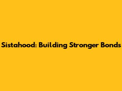 Sistahood: Building Stronger Bonds
