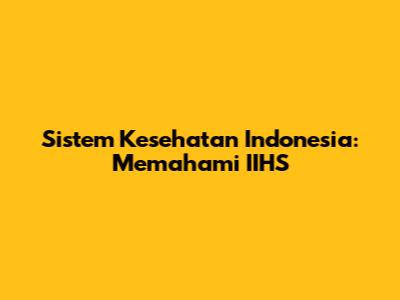Sistem Kesehatan Indonesia: Memahami IIHS