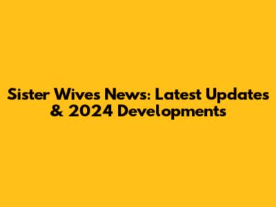 Sister Wives News: Latest Updates & 2024 Developments