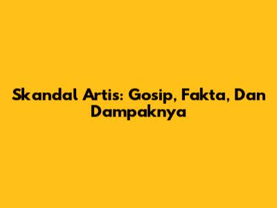 Skandal Artis: Gosip, Fakta, Dan Dampaknya
