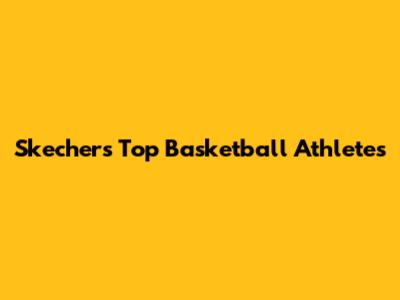 Skechers' Top Basketball Athletes