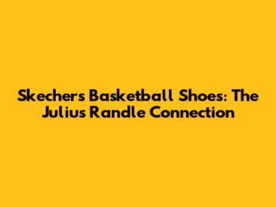 Skechers Basketball Shoes: The Julius Randle Connection