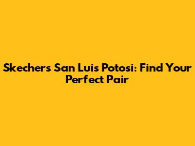 Skechers San Luis Potosi: Find Your Perfect Pair