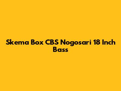 Skema Box CBS Nogosari 18 Inch Bass