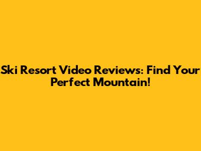 Ski Resort Video Reviews: Find Your Perfect Mountain!