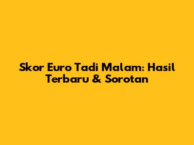 Skor Euro Tadi Malam: Hasil Terbaru & Sorotan