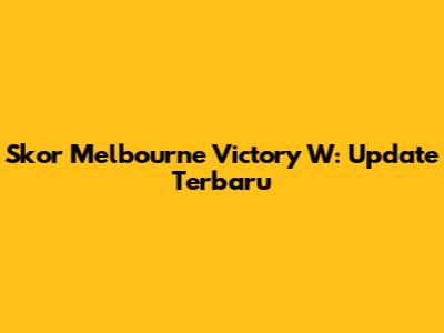 Skor Melbourne Victory W: Update Terbaru