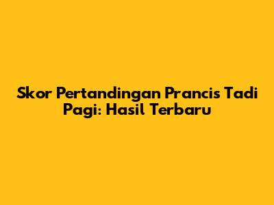 Skor Pertandingan Prancis Tadi Pagi: Hasil Terbaru