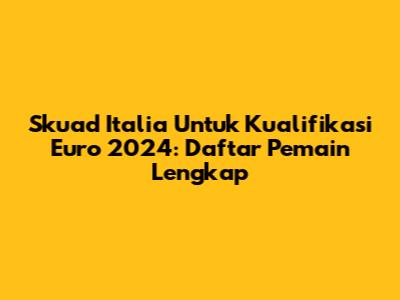 Skuad Italia Untuk Kualifikasi Euro 2024: Daftar Pemain Lengkap