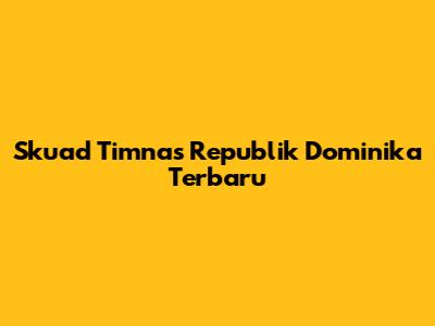 Skuad Timnas Republik Dominika Terbaru