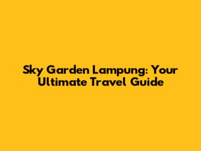 Sky Garden Lampung: Your Ultimate Travel Guide