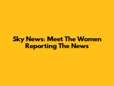 Sky News: Meet The Women Reporting The News